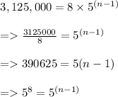 \begin{array}{l}{3,125,000=8 * 5^((n-1))} \\\\ {=>(3125000)/(8)=5^((n-1))} \\\\ {=>390625=5(n-1)} \\\\ {=>5^(8)=5^((n-1))}\end{array}