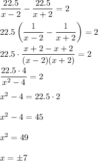 (22.5)/(x-2)-(22.5)/(x+2)=2\\ \\22.5\left((1)/(x-2)-(1)/(x+2)\right)=2\\ \\22.5\cdot (x+2-x+2)/((x-2)(x+2))=2\\ \\(22.5\cdot 4)/(x^2-4)=2\\ \\x^2-4=22.5\cdot 2\\ \\x^2-4=45\\ \\x^2 =49\\ \\x=\pm 7