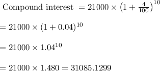 \begin{array}{l}{\text { Compound interest }=21000 *\left(1+(4)/(100)\right)^(10)} \\\\ {=21000 *(1+0.04)^(10)} \\\\ {=21000 * 1.04^(10)} \\\\ {=21000 * 1.480=31085.1299}\end{array}
