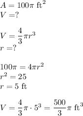 A=100\pi\text{ ft}^2\\V=?\\\\V=(4)/(3)\pi r^3\\r=?\\\\100\pi=4\pi r^2\\r^2=25\\r=5\text{ ft}\\\\V=(4)/(3)\pi \cdot 5^3=(500)/(3)\pi \text { ft}^3