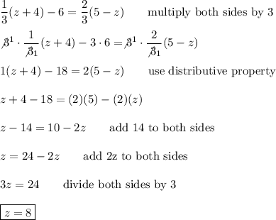 (1)/(3)(z+4)-6=(2)/(3)(5-z)\qquad\text{multiply both sides by 3}\\\\\\ot3^1\cdot(1)/(\\ot3_1)(z+4)-3\cdot6=\\ot3^1\cdot(2)/(\\ot3_1)(5-z)\\\\1(z+4)-18=2(5-z)\qquad\text{use distributive property}\\\\z+4-18=(2)(5)-(2)(z)\\\\z-14=10-2z\qquad\text{add 14 to both sides}\\\\z=24-2z\qquad\text{add 2z to both sides}\\\\3z=24\qquad\text{divide both sides by 3}\\\\\boxed{z=8}