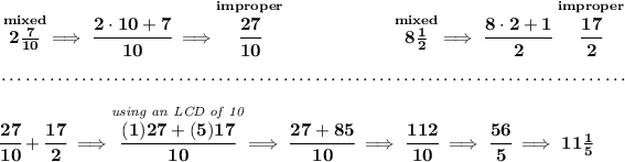 \bf \stackrel{mixed}{2(7)/(10)}\implies \cfrac{2\cdot 10+7}{10}\implies \stackrel{improper}{\cfrac{27}{10}}~\hfill \stackrel{mixed}{8(1)/(2)}\implies \cfrac{8\cdot 2+1}{2}\stackrel{improper}{\cfrac{17}{2}} \\\\[-0.35em] ~\dotfill\\\\ \cfrac{27}{10}+\cfrac{17}{2}\implies \stackrel{\textit{using an LCD of 10}}{\cfrac{(1)27+(5)17}{10}}\implies \cfrac{27+85}{10}\implies \cfrac{112}{10}\implies \cfrac{56}{5}\implies 11(1)/(5)