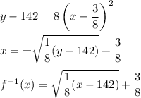 y-142=8\left(x-(3)/(8)\right)^2\\ \\x=\pm \sqrt{(1)/(8)(y-142)}+(3)/(8)\\ \\f^(-1)(x)= \sqrt{(1)/(8)(x-142)}+(3)/(8)