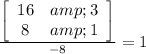 \frac{\left[\begin{array}{cc}16&amp;3\\8&amp;1\end{array}\right]}{-8}=1