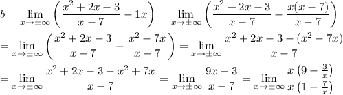 b=\lim\limits_(x\to\pm\infty)\left((x^2+2x-3)/(x-7)-1x\right)=\lim\limits_(x\to\pm\infty)\left((x^2+2x-3)/(x-7)-(x(x-7))/(x-7)\right)\\\\=\lim\limits_(x\to\pm\infty)\left((x^2+2x-3)/(x-7)-(x^2-7x)/(x-7)\right)=\lim\limits_(x\to\pm\infty)(x^2+2x-3-(x^2-7x))/(x-7)\\\\=\lim\limits_(x\to\pm\infty)(x^2+2x-3-x^2+7x)/(x-7)=\lim\limits_(x\to\pm\infty)(9x-3)/(x-7)=\lim\limits_(x\to\pm\infty)(x\left(9-(3)/(x)\right))/(x\left(1-(7)/(x)\right))