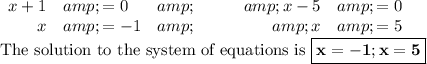 \begin{array}{rlcrl}x+ 1 &amp; =0 &amp; \qquad &amp; x - 5 &amp; =0\\x &amp; = -1 &amp; \qquad &amp; x &amp; = 5\\\end{array}\\\text{The solution to the system of equations is }\boxed{\mathbf{x = -1; x = 5}}