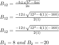 B_(12)=(-b \pm √(b^2-4ac))/(2a) \\ \\ B_(12)=(-12 \pm √(12^2-4(1)(-160)))/(2(1)) \\ \\ B_(12)=(-12 \pm √(12^2-4(1)(-160)))/(2(1)) \\ \\ B_(1)=8 \ and \ B_(2)=-20