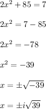 2x^(2) +85=7\\\\ 2x^(2) =7-85\\\\ 2x^(2) =-78\\\\ x^(2) =-39\\\\ x=\pm √(-39) \\\\ x=\pm i√(39)