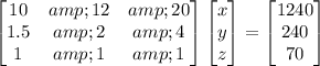 \begin{bmatrix}10&amp;12&amp;20\\1.5&amp;2&amp;4\\1&amp;1&amp;1\end{bmatrix}\begin{bmatrix}x\\y\\z\end{bmatrix}=\begin{bmatrix}1240\\240\\70\end{bmatrix}