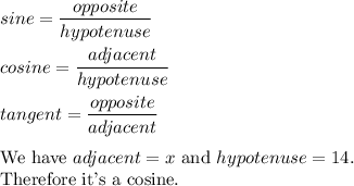 sine=(opposite)/(hypotenuse)\\\\cosine=(adjacent)/(hypotenuse)\\\\tangent=(opposite)/(adjacent)\\\\\text{We have}\ adjacent=x\ \text{and}\ hypotenuse=14.\\\text{Therefore it's a cosine.}