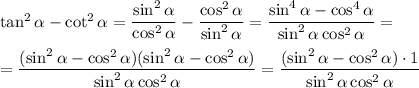 \tan^2\alpha -\cot^2\alpha=(\sin^2\alpha)/(\cos^2\alpha)-(\cos^2\alpha)/(\sin^2\alpha)=(\sin^4\alpha-\cos ^4\alpha)/(\sin^2\alpha\cos ^2\alpha )=\\ \\=((\sin^2\alpha-\cos ^2\alpha)(\sin^2\alpha-\cos ^2\alpha))/(\sin^2\alpha\cos ^2\alpha )=((\sin^2\alpha-\cos ^2\alpha)\cdot 1)/(\sin^2\alpha\cos ^2\alpha )
