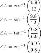 \angle A=\cos^(-1)\left((6.9)/(12)\right)\\ \\\angle A=\sin^(-1)\left((9.8)/(12)\right)\\ \\\angle A=\tan^(-1)\left((9.8)/(6.9)\right)\\ \\\angle A=\cot^(-1)\left((6.9)/(9.8)\right)