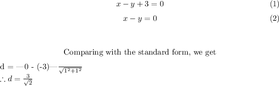 $$\begin{equation}x - y + 3 = 0 \end{equation}\begin{equation}x - y = 0 &nbsp; &nbsp; \end{equation}\\$$\\\textup{Comparing with the standard form, we get}\\$$ d = (|0 - (-3)|)/(√(1^2 + 1^2)) $$\\$$ \therefore d = (3)/(√(2)) $$