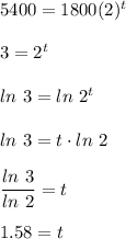 5400=1800(2)^t\\\\3=2^t\\\\ln\ 3=ln\ 2^t\\\\ln\ 3=t\cdot ln\ 2\\\\(ln\ 3)/(ln\ 2)=t\\\\1.58=t