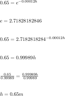 0.65=e^(-0.00012h)\\ \\\\e=2.71828182846\\\\\\0.65=2.7182818284^(-0.00012h) \\\\\\0.65=0.99989h\\\\\\(0.65)/(0.99989) =(0.99989h)/(0.99989) \\\\\\h=0.65m