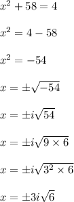 x^(2) +58=4\\\\x^(2) = 4 -58\\\\ x^(2) = -54\\\\ x = \pm √(-54)\\\\ x= \pm i √(54)\\\\ x=\pm i √(9 * 6)\\\\ x = \pm i \sqrt{3^(2) * 6}\\\\ x= \pm 3i√(6)