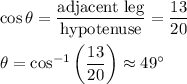 \cos \theta=\frac{\text{adjacent leg}}{\text{hypotenuse}}=(13)/(20)\\ \\\theta=\cos^(-1)\left((13)/(20)\right)\approx 49^(\circ)