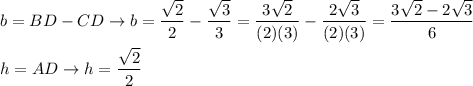 b=BD-CD\to b=(\sqrt2)/(2)-(\sqrt3)/(3)=(3\sqrt2)/((2)(3))-(2\sqrt3)/((2)(3))=(3\sqrt2-2\sqrt3)/(6)\\\\h=AD\to h=(\sqrt2)/(2)