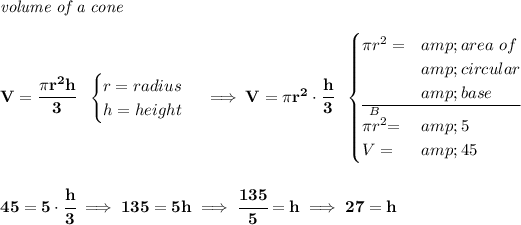 \bf \textit{volume of a cone}\\\\ V=\cfrac{\pi r^2 h}{3}~~ \begin{cases} r=radius\\ h=height\\ \end{cases}\implies V=\pi r^2\cdot \cfrac{h}{3}~~ \begin{cases} \pi r^2=&amp;area~of\\ &amp;circular\\ &amp;base\\ \cline{1-2} \stackrel{B}{\pi r^2}=&amp;5\\ V=&amp;45 \end{cases} \\\\\\ 45=5\cdot \cfrac{h}{3}\implies 135=5h\implies \cfrac{135}{5}=h\implies 27=h