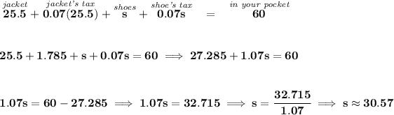 \bf \stackrel{\textit{jacket}}{25.5}+\stackrel{\textit{jacket's tax}}{0.07(25.5)}+\stackrel{\textit{shoes}}{s}+\stackrel{\textit{shoe's tax}}{0.07s}~~=~~\stackrel{\textit{in your pocket}}{60} \\\\\\ 25.5+1.785+s+0.07s=60\implies 27.285+1.07s=60 \\\\\\ 1.07s=60-27.285\implies 1.07s=32.715\implies s=\cfrac{32.715}{1.07}\implies s\approx 30.57