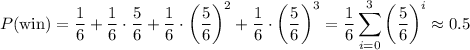 \displaystyle P(\text{win}) = (1)/(6)+(1)/(6)\cdot(5)/(6)+(1)/(6)\cdot\left((5)/(6)\right)^2+(1)/(6)\cdot\left((5)/(6)\right)^3 = (1)/(6)\sum_(i=0)^3 \left((5)/(6)\right)^i\approx 0.5