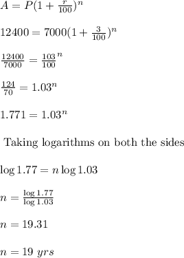 A=P(1+(r)/(100))^n\\\\12400=7000(1+(3)/(100))^n\\\\(12400)/(7000)=(103)/(100)^n\\\\(124)/(70)={1.03}^n\\\\1.771=1.03^n\\\\\text{ Taking logarithms on both the sides}\\\\\log 1.77=n\log 1.03\\\\n=(\log 1.77)/(\log 1.03)\\\\n=19.31\\\\n=19\ yrs
