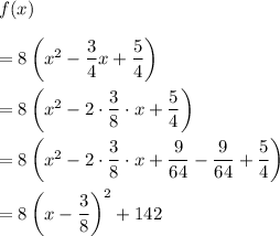 f(x)\\ \\=8\left(x^2-(3)/(4)x+(5)/(4)\right)\\ \\=8\left(x^2-2\cdot (3)/(8)\cdot x+(5)/(4)\right)\\ \\=8\left(x^2-2\cdot (3)/(8)\cdot x+(9)/(64)-(9)/(64)+(5)/(4)\right)\\ \\=8\left(x-(3)/(8)\right)^2+142