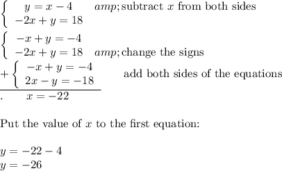 \left\{\begin{array}{ccc}y=x-4&amp;\text{subtract}\ x\ \text{from both sides}\\-2x+y=18\end{array}\right\\\\\left\{\begin{array}{ccc}-x+y=-4\\-2x+y=18&amp;\text{change the signs}\end{array}\right\\\underline{+\left\{\begin{array}{ccc}-x+y=-4\\2x-y=-18\end{array}\right}\qquad\text{add both sides of the equations}\\.\qquad x=-22\\\\\text{Put the value of}\ x\ \text{to the first equation:}\\\\y=-22-4\\y=-26