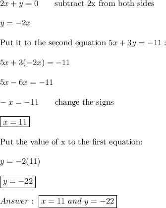 2x+y=0\qquad\text{subtract 2x from both sides}\\\\y=-2x\\\\\text{Put it to the second equation}\ 5x+3y=-11:\\\\5x+3(-2x)=-11\\\\5x-6x=-11\\\\-x=-11\qquad\text{change the signs}\\\\\boxed{x=11}\\\\\text{Put the value of x to the first equation:}\\\\y=-2(11)\\\\\boxed{y=-22}\\\\Answer:\ \boxed{x=11\ and\ y=-22}