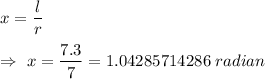 x=(l)/(r)\\\\\Rightarrow\ x=(7.3)/(7)=1.04285714286\ radian