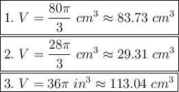 \large\boxed{1.\ V=(80\pi)/(3)\ cm^3\approx83.73\ cm^3}\\\boxed{2.\ V=(28\pi)/(3)\ cm^3\approx29.31\ cm^3}\\\boxed{3.\ V=36\pi\ in^3\approx113.04\ cm^3}