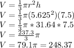 V = (1)/(3)\pi r^2h\\V = (1)/(3)\pi (5.625^2)(7.5)\\V=(1)/(3)\pi *31.64*7.5\\V = (237.3)/(3)\pi \\V= 79.1\pi = 248.37