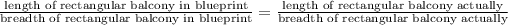 \frac{\text{length of rectangular balcony in blueprint}}{\text{breadth of rectangular balcony in blueprint}} =\frac{\text{length of rectangular balcony actually}}{\text{breadth of rectangular balcony actually}}