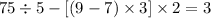 75/ 5 - [(9-7)* 3 ]* 2 = 3