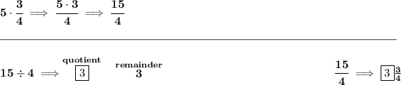 \bf 5\cdot \cfrac{3}{4}\implies \cfrac{5\cdot 3}{4}\implies \cfrac{15}{4} \\\\[-0.35em] \rule{34em}{0.25pt}\\\\ 15/ 4\implies \stackrel{quotient}{\boxed{3}}~~\stackrel{remainder}{3}~\hfill \cfrac{15}{4}\implies \boxed{3}(3)/(4)