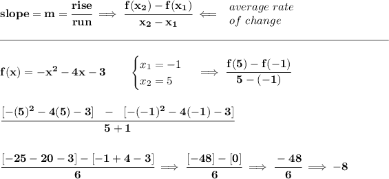 \bf slope = m = \cfrac{rise}{run} \implies \cfrac{ f(x_2) - f(x_1)}{ x_2 - x_1}\impliedby \begin{array}{llll} average~rate\\ of~change \end{array}\\\\[-0.35em] \rule{34em}{0.25pt}\\\\ f(x)=-x^2-4x-3 \qquad \begin{cases} x_1=-1\\ x_2=5 \end{cases}\implies \cfrac{f(5)-f(-1)}{5-(-1)} \\\\\\ \cfrac{[-(5)^2-4(5)-3]~~-~~[-(-1)^2-4(-1)-3]}{5+1} \\\\\\ \cfrac{[-25-20-3]-[-1+4-3]}{6}\implies \cfrac{[-48]-[0]}{6}\implies \cfrac{-48}{6}\implies -8