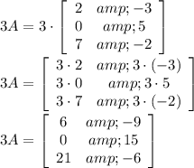 3A=3\cdot\left[\begin{array}{ccc}2&amp;-3\\0&amp;5\\7&amp;-2\end{array}\right]\\\\3A=\left[\begin{array}{ccc}3\cdot2&amp;3\cdot(-3)\\3\cdot0&amp;3\cdot5\\3\cdot7&amp;3\cdot(-2)\end{array}\right]\\\\3A=\left[\begin{array}{ccc}6&amp;-9\\0&amp;15\\21&amp;-6\end{array}\right]