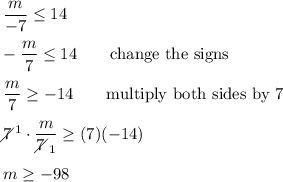 (m)/(-7)\leq14\\\\-(m)/(7)\leq14\qquad\text{change the signs}\\\\(m)/(7)\geq-14\qquad\text{multiply both sides by 7}\\\\7\!\!\!\!\diagup^1\cdot(m)/(7\!\!\!\!\diagup_1)\geq(7)(-14)\\\\m\geq-98