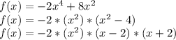 f(x)=-2x^(4) + 8x^(2)\\f(x)=-2*(x^(2))*(x^(2) - 4)\\f(x)=-2*(x^(2))*(x-2)*(x+2)\\