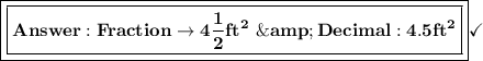 \boxed{\boxed{\bf{Answer: Fraction\rightarrow4(1)/(2)ft^2\ \&amp; Decimal: 4.5ft^2}}}\checkmark