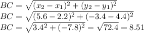 BC=\sqrt{(x_(2)-x_(1))^(2)+(y_(2)-y_(1))^(2)}\\ BC=\sqrt{(5.6-2.2)^(2)+(-3.4-4.4)^(2)}\\ BC=\sqrt{3.4^(2)+(-7.8)^(2)}=√(72.4)=8.51