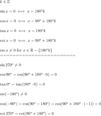 k\in\mathbb{Z}\\\\\sin x=0\iff x=180^ok\\\\\cos x=0\iff x=90^o+180^ok\\\\\tan x=0\iff x=180^ok\\\\\cot x=0\iff x=90^o+180^ok\\\\\csc x\\eq0\ \text{for}\ x\in\mathbb{R}-\{180^ok\}\\========================\\\\\sin270^o\\eq0\\\\\cos90^o=\cos(90^o+180^o\cdot0)=0\\\\\tan0^o=\tan(180^o\cdot0)=0\\\\\csc(-180^o)\\eq0\\\\\cos(-90^o)=\cos(90^o-180^o)=\cos(90^o+180^o\cdot(-1))=0\\\\\cot270^o=\cot(90^o+180^o)=0