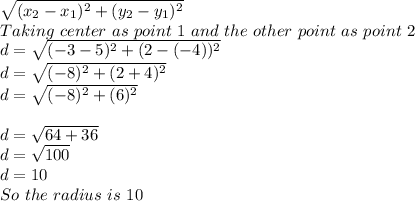 \sqrt{(x_(2)-x_(1) )^(2)+(y_(2)-y_(1))^(2)}\\Taking\ center\ as\ point\ 1\ and\ the\ other\ point\ as\ point\ 2\\d=\sqrt{(-3-5)^(2)+(2-(-4))^(2)}\\d=\sqrt{(-8)^(2)+(2+4)^(2)}\\d=\sqrt{(-8)^(2)+(6)^(2)}\\\\d=√(64+36)\\d=√(100) \\ d=10\\So\ the\ radius\ is\ 10