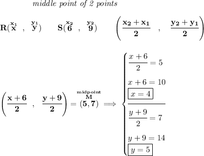 \bf ~~~~~~~~~~~~\textit{middle point of 2 points } \\\\ R(\stackrel{x_1}{x}~,~\stackrel{y_1}{y})\qquad S(\stackrel{x_2}{6}~,~\stackrel{y_2}{9}) \qquad \left(\cfrac{ x_2 + x_1}{2}~~~ ,~~~ \cfrac{ y_2 + y_1}{2} \right) \\\\\\ \left( \cfrac{x+6}{2}~~,~~\cfrac{y+9}{2} \right)=\stackrel{\stackrel{midpoint}{M}}{(5,7)}\implies \begin{cases} \cfrac{x+6}{2}=5\\[1em] x+6=10\\ \boxed{x=4}\\[-0.5em] \hrulefill\\ \cfrac{y+9}{2}=7\\[1em] y+9=14\\ \boxed{y=5} \end{cases}