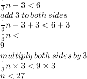 (1)/(3) n - 3 < 6 \\ add \: 3 \: to \: both \: sides \\ (1)/(3)n - 3 + 3 < 6 + 3 \\ (1)/(3) n < \\ 9 \\ multiply \: both \: sides \: by \: 3 \\ (1)/(3) n * 3< 9 * 3 \\ n < 27