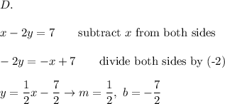 D.\\\\x-2y=7\qquad\text{subtract}\ x\ \text{from both sides}\\\\-2y=-x+7\qquad\text{divide both sides by (-2)}\\\\y=(1)/(2)x-(7)/(2)\to m=(1)/(2),\ b=-(7)/(2)