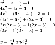 {x}^(2) - x - (3)/(4) = 0 \\ 4{x}^(2) - 4x - 3 = 0 \\ 4 {x}^(2) - (6x - 2x) - 3 = 0 \\ (4 {x}^(2) - 6x) + (2x - 3) = 0 \\ 2x(2x - 3) + 1(2x - 3) = 0 \\ (2x + 1)(2x - 3) = 0 \\ \\ x = ( - 1)/(2) \: and \: (3)/(2)