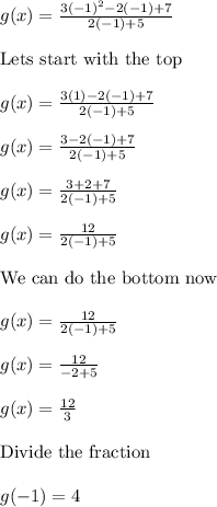 g(x)=(3(-1)^2-2(-1)+7)/(2(-1)+5)\\\\\text{Lets start with the top}\\\\g(x)=(3(1)-2(-1)+7)/(2(-1)+5)\\\\g(x)=(3-2(-1)+7)/(2(-1)+5)\\\\g(x)=(3+2+7)/(2(-1)+5)\\\\g(x)=(12)/(2(-1)+5)\\\\\text{We can do the bottom now}\\\\g(x)=(12)/(2(-1)+5)\\\\g(x)=(12)/(-2+5)\\\\g(x)=(12)/(3)\\\\\text{Divide the fraction}\\\\g(-1)=4