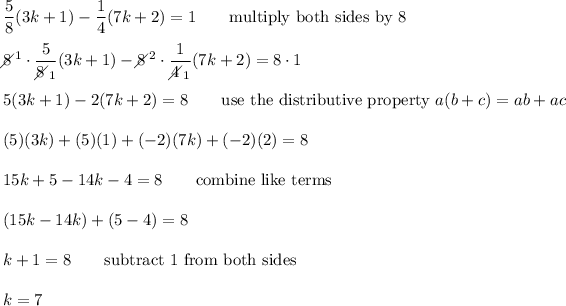 (5)/(8)(3k+1)-(1)/(4)(7k+2)=1\qquad\text{multiply both sides by 8}\\\\8\!\!\!\!\diagup^1\cdot(5)/(8\!\!\!\!\diagup_1)(3k+1)-8\!\!\!\!\diagup^2\cdot(1)/(4\!\!\!\!\diagup_1)(7k+2)=8\cdot1\\\\5(3k+1)-2(7k+2)=8\qquad\text{use the distributive property}\ a(b+c)=ab+ac\\\\(5)(3k)+(5)(1)+(-2)(7k)+(-2)(2)=8\\\\15k+5-14k-4=8\qquad\text{combine like terms}\\\\(15k-14k)+(5-4)=8\\\\k+1=8\qquad\text{subtract 1 from both sides}\\\\k=7