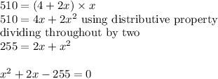 510 = (4 + 2x)* x\\510 = 4x+2x^(2)\ \textrm{using distributive property}\\\textrm{dividing throughout by two}\\255=2x+x^(2) \\\\x^(2) +2x -255 = 0\\